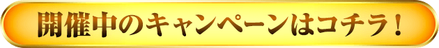 開催中のキャンペーンはコチラ！
